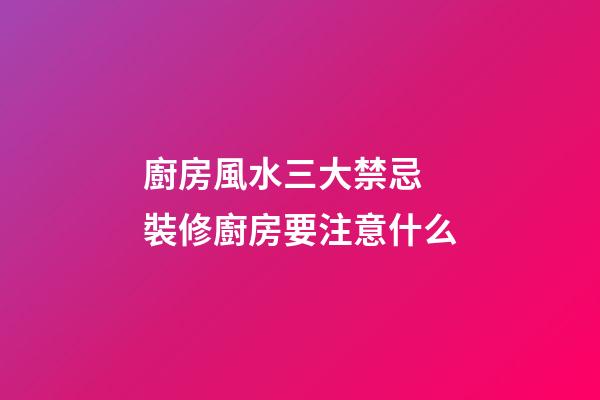 廚房風水三大禁忌 裝修廚房要注意什么